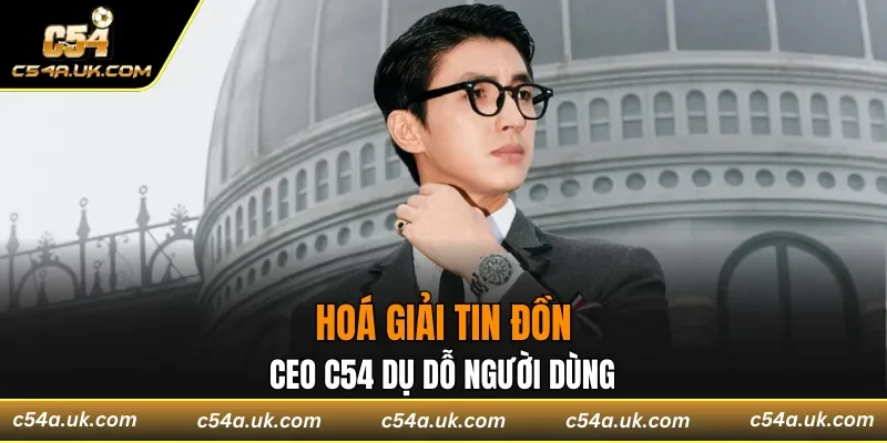 Hoá giải tin đồn CEO C54 dụ dỗ người dùng